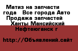 Матиз на запчасти 2010 года - Все города Авто » Продажа запчастей   . Ханты-Мансийский,Нефтеюганск г.